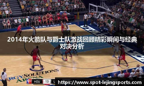 2014年火箭队与爵士队激战回顾精彩瞬间与经典对决分析